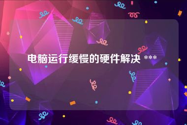 电脑运行缓慢的硬件解决 *** 