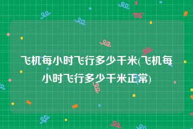 飞机每小时飞行多少千米(飞机每小时飞行多少千米正常)