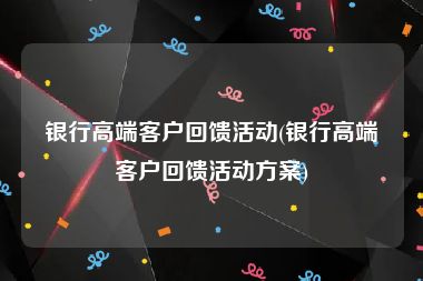 银行高端客户回馈活动(银行高端客户回馈活动方案)