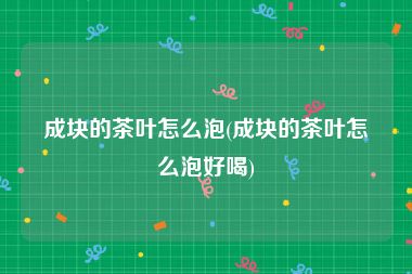 成块的茶叶怎么泡(成块的茶叶怎么泡好喝)