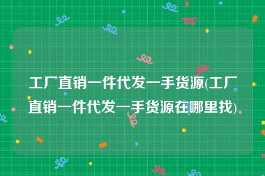 工厂直销一件代发一手货源(工厂直销一件代发一手货源在哪里找)