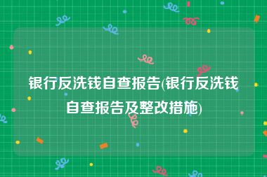 银行反洗钱自查报告(银行反洗钱自查报告及整改措施)