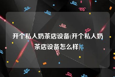 开个私人奶茶店设备(开个私人奶茶店设备怎么样)