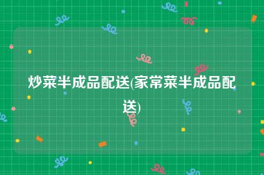 炒菜半成品配送(家常菜半成品配送)