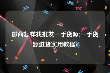 微商怎样找批发一手货源(一手货源进货实用教程)