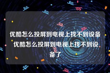 优酷怎么投屏到电视上找不到设备 优酷怎么投屏到电视上找不到设备了