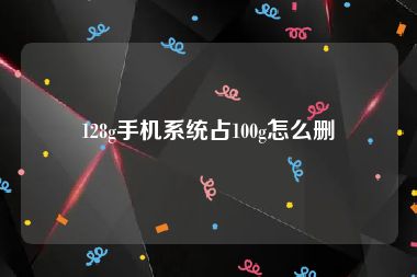 128g手机系统占100g怎么删