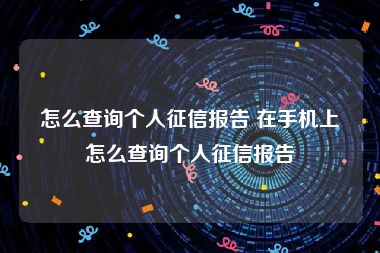 怎么查询个人征信报告 在手机上怎么查询个人征信报告