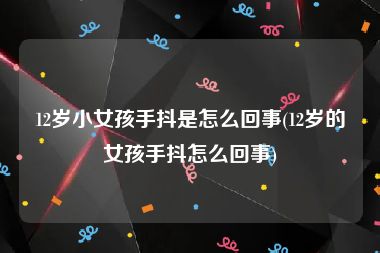 12岁小女孩手抖是怎么回事(12岁的女孩手抖怎么回事)