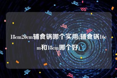 18cm20cm辅食锅哪个实用(辅食锅16cm和18cm哪个好)