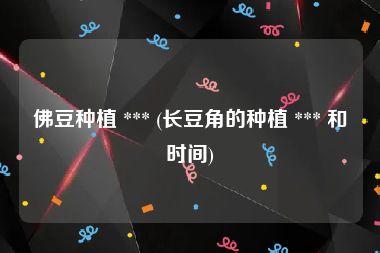 佛豆种植 *** (长豆角的种植 *** 和时间)