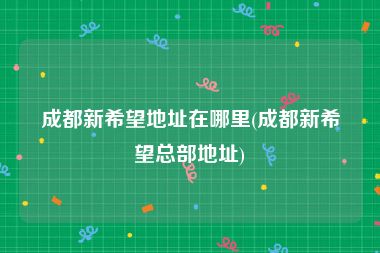 成都新希望地址在哪里(成都新希望总部地址)