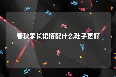 春秋季长裙搭配什么鞋子更好