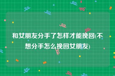 和女朋友分手了怎样才能挽回(不想分手怎么挽回女朋友)