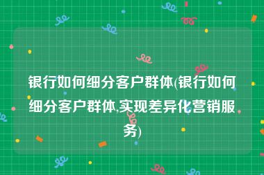 银行如何细分客户群体(银行如何细分客户群体,实现差异化营销服务)
