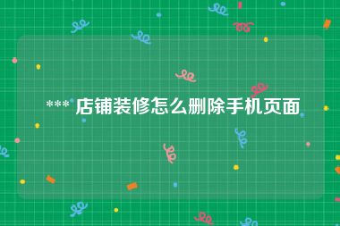  *** 店铺装修怎么删除手机页面