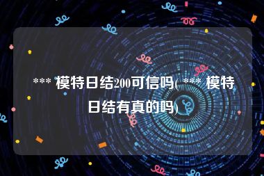  *** 模特日结200可信吗( *** 模特日结有真的吗)