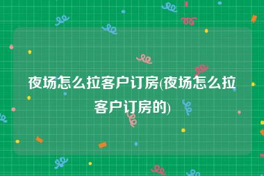 夜场怎么拉客户订房(夜场怎么拉客户订房的)