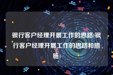 银行客户经理开展工作的思路(银行客户经理开展工作的思路和措施)