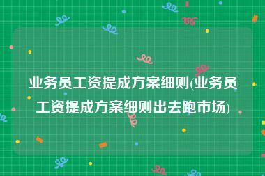业务员工资提成方案细则(业务员工资提成方案细则出去跑市场)