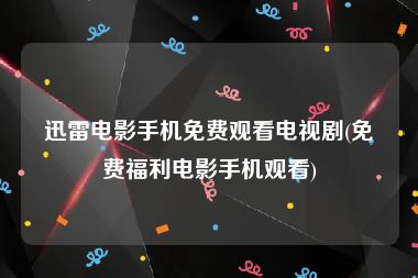 迅雷电影手机免费观看电视剧(免费福利电影手机观看)