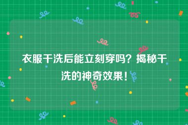 衣服干洗后能立刻穿吗?揭秘干洗的神奇效果!