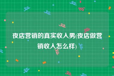 夜店营销的真实收入男(夜店做营销收入怎么样)