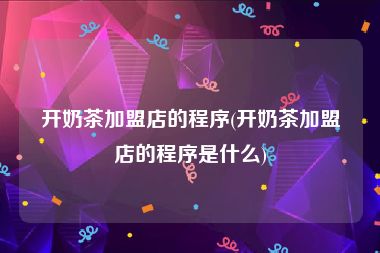 开奶茶加盟店的程序(开奶茶加盟店的程序是什么)