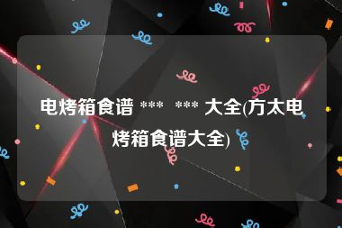 电烤箱食谱 ***  *** 大全(方太电烤箱食谱大全)