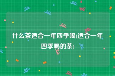 什么茶适合一年四季喝(适合一年四季喝的茶)