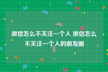微信怎么不关注一个人 微信怎么不关注一个人的朋友圈