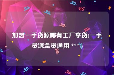 加盟一手货源哪有工厂拿货(一手货源拿货通用 *** )