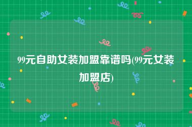 99元自助女装加盟靠谱吗(99元女装加盟店)