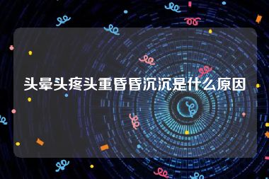 头晕头疼头重昏昏沉沉是什么原因