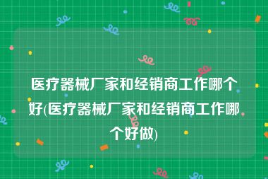 医疗器械厂家和经销商工作哪个好(医疗器械厂家和经销商工作哪个好做)