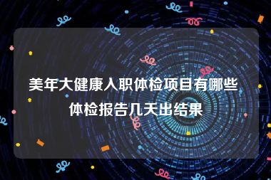 美年大健康入职体检项目有哪些 体检报告几天出结果