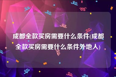 成都全款买房需要什么条件(成都全款买房需要什么条件外地人)