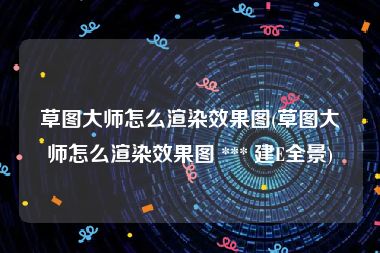 草图大师怎么渲染效果图(草图大师怎么渲染效果图 *** 建E全景)