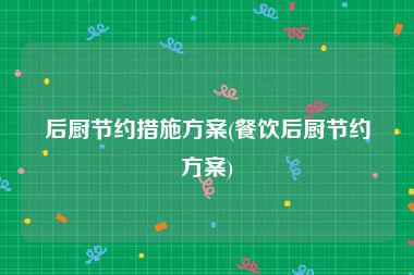 后厨节约措施方案(餐饮后厨节约方案)