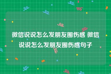 微信说说怎么发朋友圈伤感 微信说说怎么发朋友圈伤感句子