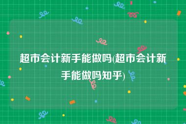 超市会计新手能做吗(超市会计新手能做吗知乎)