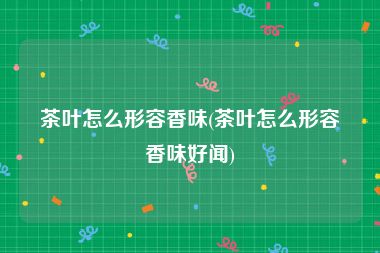 茶叶怎么形容香味(茶叶怎么形容香味好闻)