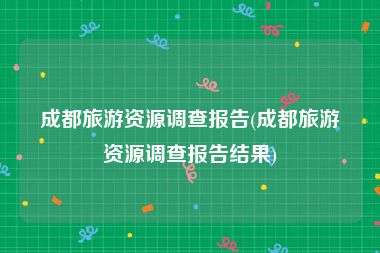 成都旅游资源调查报告(成都旅游资源调查报告结果)