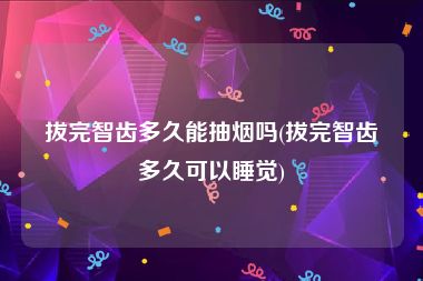 拔完智齿多久能抽烟吗(拔完智齿多久可以睡觉)