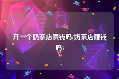 开一个奶茶店赚钱吗(奶茶店赚钱吗)