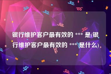 银行维护客户最有效的 *** 是(银行维护客户最有效的 *** 是什么)