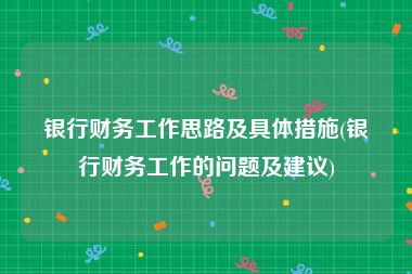 银行财务工作思路及具体措施(银行财务工作的问题及建议)