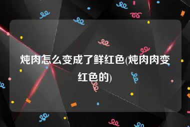 炖肉怎么变成了鲜红色(炖肉肉变红色的)