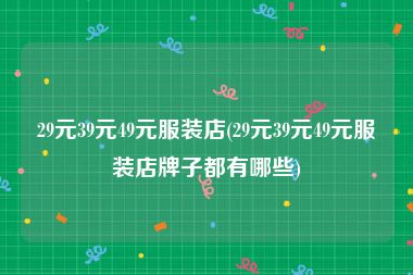 29元39元49元服装店(29元39元49元服装店牌子都有哪些)