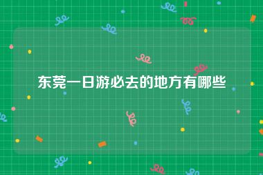 东莞一日游必去的地方有哪些